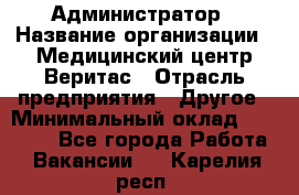 Администратор › Название организации ­ Медицинский центр Веритас › Отрасль предприятия ­ Другое › Минимальный оклад ­ 20 000 - Все города Работа » Вакансии   . Карелия респ.